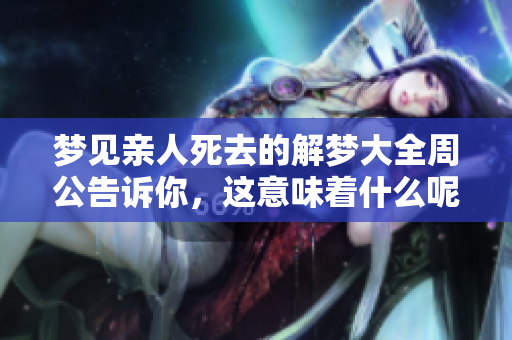 梦见亲人死去的解梦大全周公告诉你，这意味着什么呢