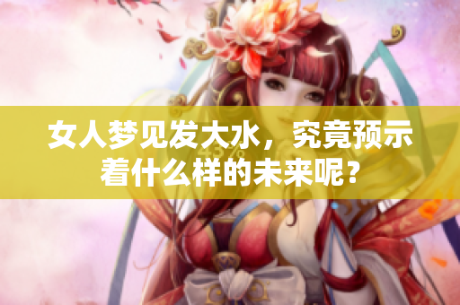 女人梦见发大水，究竟预示着什么样的未来呢？