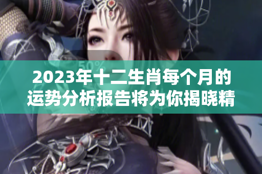 2023年十二生肖每个月的运势分析报告将为你揭晓精彩内容