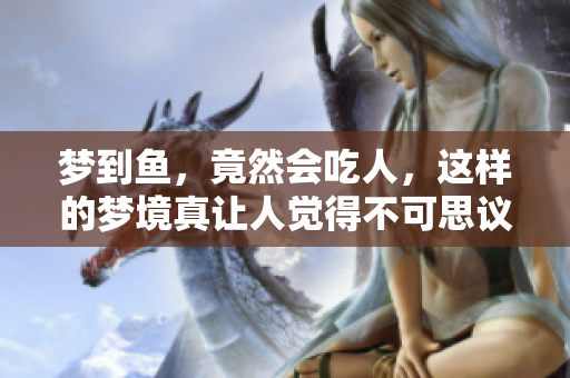 梦到鱼，竟然会吃人，这样的梦境真让人觉得不可思议