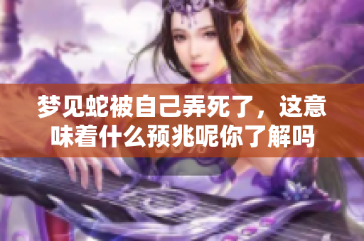 梦见蛇被自己弄死了，这意味着什么预兆呢你了解吗