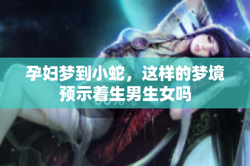 孕妇梦到小蛇，这样的梦境预示着生男生女吗