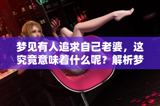 梦见有人追求自己老婆，这究竟意味着什么呢？解析梦境背后的深层含义