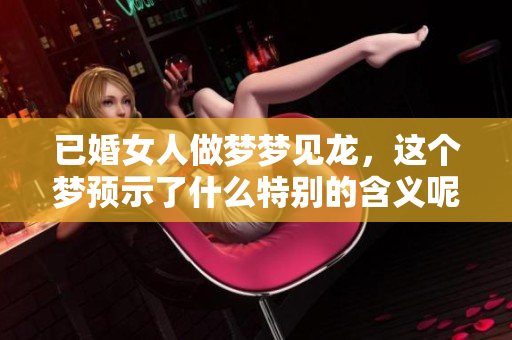 已婚女人做梦梦见龙，这个梦预示了什么特别的含义呢