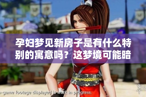 孕妇梦见新房子是有什么特别的寓意吗？这梦境可能暗示了什么呢？