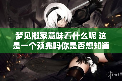 梦见搬家意味着什么呢 这是一个预兆吗你是否想知道