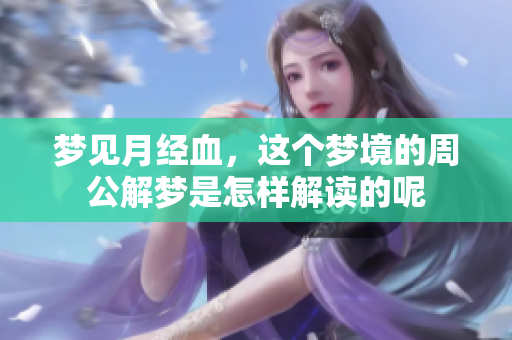 梦见月经血，这个梦境的周公解梦是怎样解读的呢