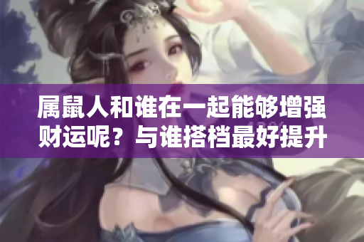 属鼠人和谁在一起能够增强财运呢？与谁搭档最好提升财运呢？