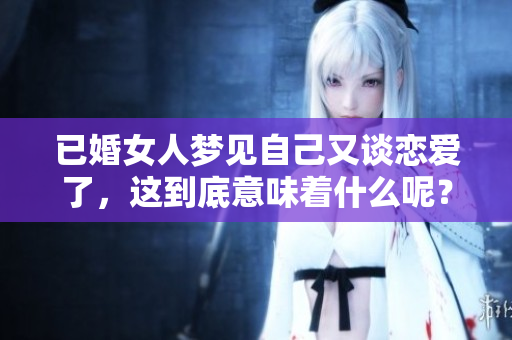 已婚女人梦见自己又谈恋爱了，这到底意味着什么呢？