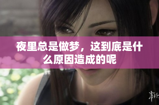 夜里总是做梦，这到底是什么原因造成的呢