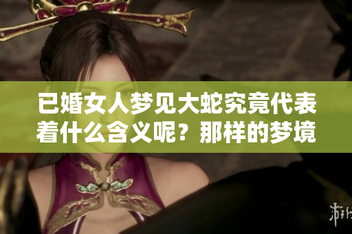 已婚女人梦见大蛇究竟代表着什么含义呢？那样的梦境好不好呢？