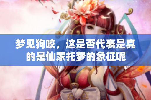 梦见狗咬，这是否代表是真的是仙家托梦的象征呢