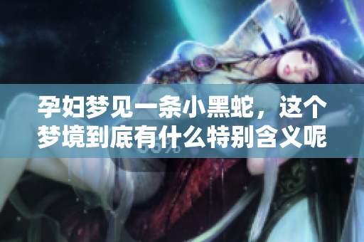 孕妇梦见一条小黑蛇，这个梦境到底有什么特别含义呢