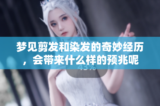 梦见剪发和染发的奇妙经历，会带来什么样的预兆呢