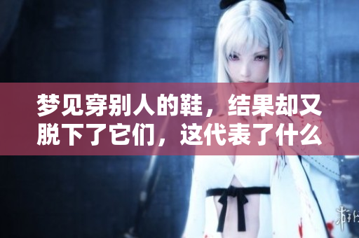 梦见穿别人的鞋，结果却又脱下了它们，这代表了什么呢