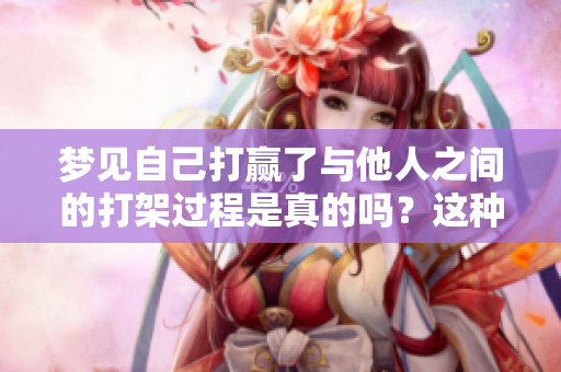 梦见自己打赢了与他人之间的打架过程是真的吗？这种梦境又意味着什么呢？