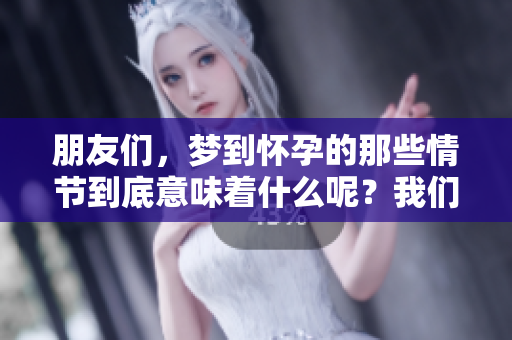 朋友们，梦到怀孕的那些情节到底意味着什么呢？我们来一起探讨一下吧。