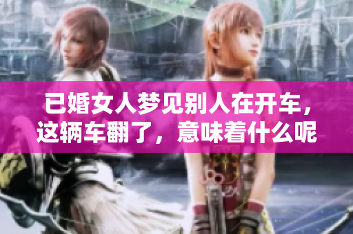 已婚女人梦见别人在开车，这辆车翻了，意味着什么呢