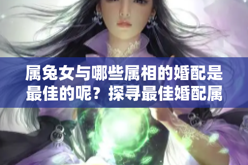 属兔女与哪些属相的婚配是最佳的呢？探寻最佳婚配属相让你更幸福。