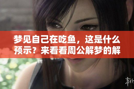 梦见自己在吃鱼，这是什么预示？来看看周公解梦的解析吧！