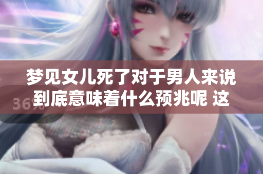 梦见女儿死了对于男人来说到底意味着什么预兆呢 这背后可能有更深层的解读