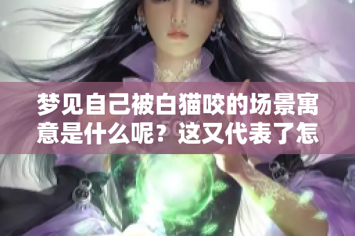 梦见自己被白猫咬的场景寓意是什么呢？这又代表了怎样的心理状态呢？