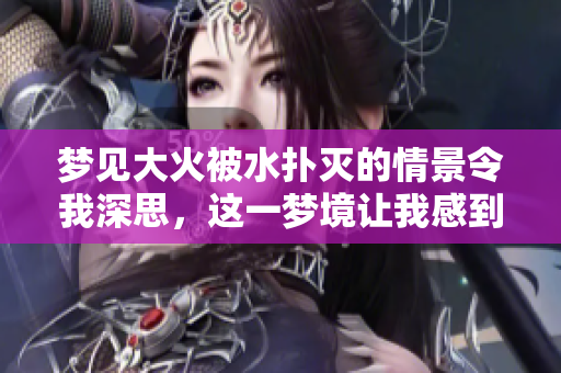 梦见大火被水扑灭的情景令我深思，这一梦境让我感到困惑不已