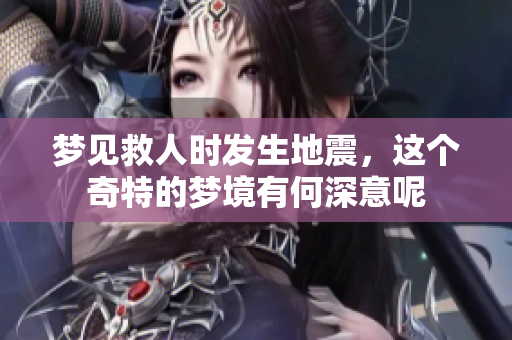 梦见救人时发生地震，这个奇特的梦境有何深意呢