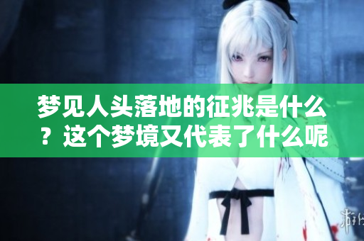 梦见人头落地的征兆是什么？这个梦境又代表了什么呢？