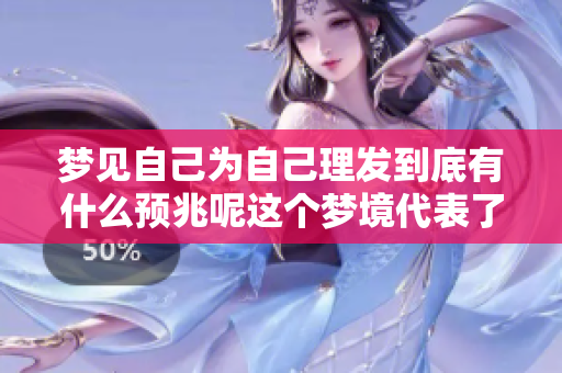 梦见自己为自己理发到底有什么预兆呢这个梦境代表了什么呢