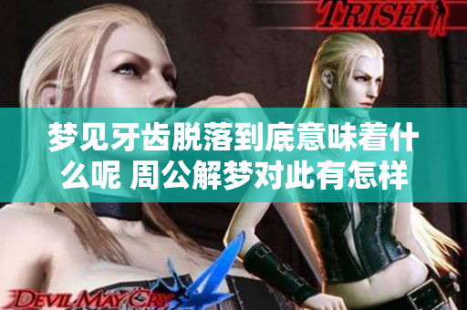 梦见牙齿脱落到底意味着什么呢 周公解梦对此有怎样的解读呢