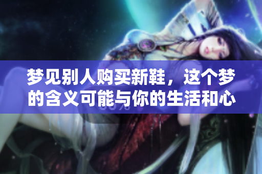 梦见别人购买新鞋，这个梦的含义可能与你的生活和心理状态相关联。