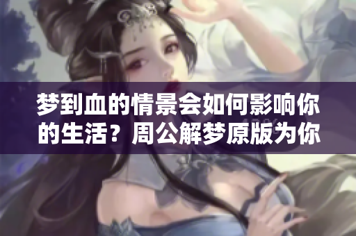 梦到血的情景会如何影响你的生活？周公解梦原版为你揭晓答案！