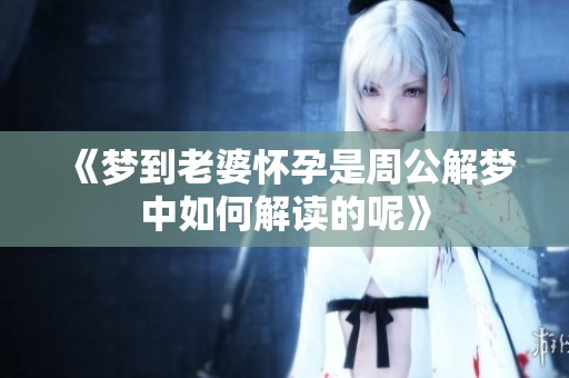 《梦到老婆怀孕是周公解梦中如何解读的呢》