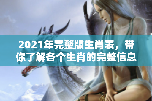 2021年完整版生肖表，带你了解各个生肖的完整信息与特点