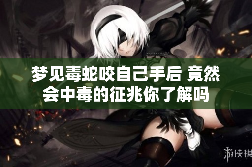 梦见毒蛇咬自己手后 竟然会中毒的征兆你了解吗