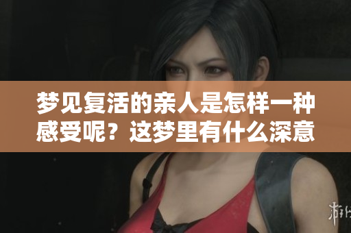 梦见复活的亲人是怎样一种感受呢？这梦里有什么深意吗？
