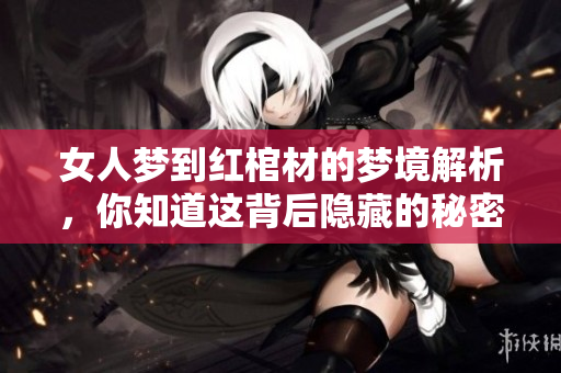 女人梦到红棺材的梦境解析，你知道这背后隐藏的秘密吗