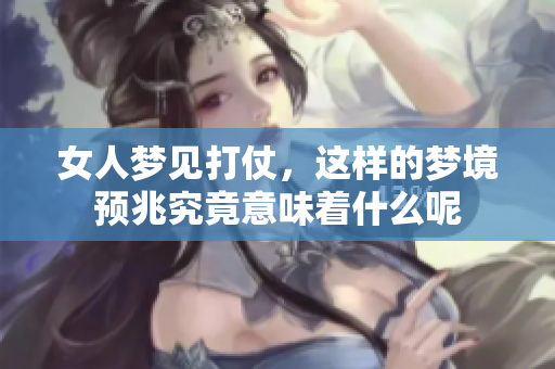 女人梦见打仗，这样的梦境预兆究竟意味着什么呢