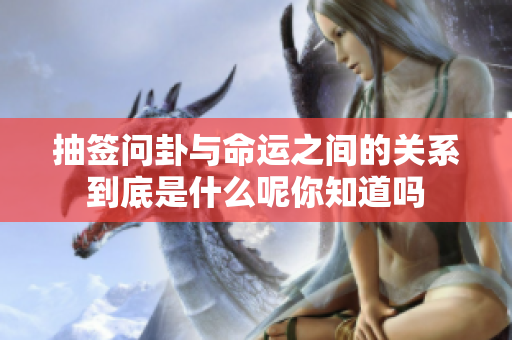 抽签问卦与命运之间的关系到底是什么呢你知道吗
