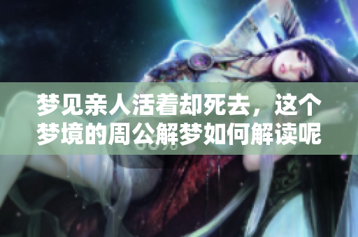 梦见亲人活着却死去，这个梦境的周公解梦如何解读呢