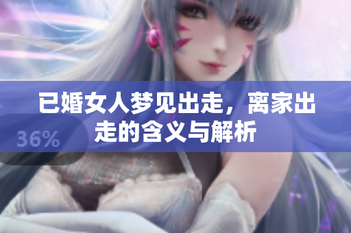 已婚女人梦见出走，离家出走的含义与解析