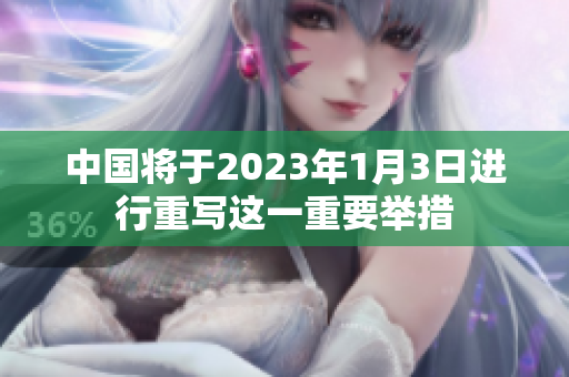中国将于2023年1月3日进行重写这一重要举措