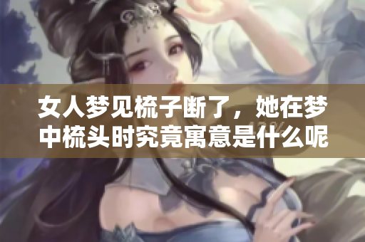 女人梦见梳子断了，她在梦中梳头时究竟寓意是什么呢