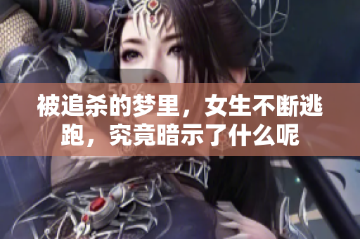 被追杀的梦里，女生不断逃跑，究竟暗示了什么呢