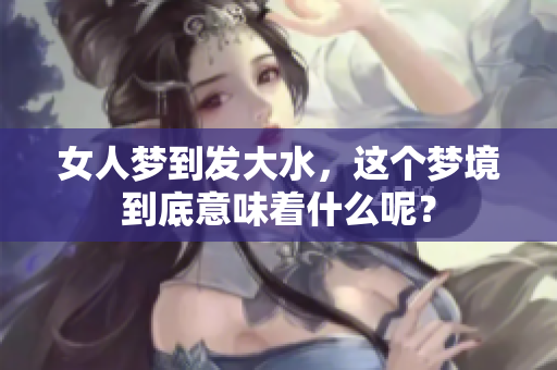 女人梦到发大水，这个梦境到底意味着什么呢？