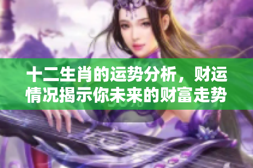 十二生肖的运势分析，财运情况揭示你未来的财富走势