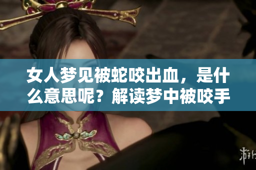 女人梦见被蛇咬出血，是什么意思呢？解读梦中被咬手的启示