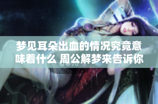 梦见耳朵出血的情况究竟意味着什么 周公解梦来告诉你答案