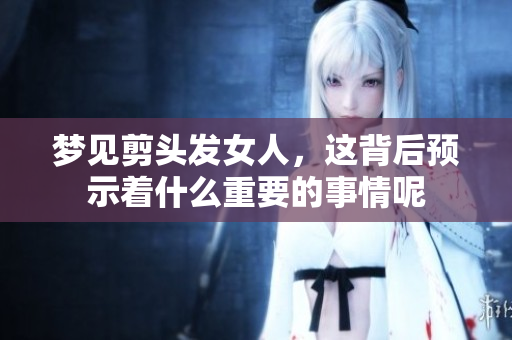 梦见剪头发女人，这背后预示着什么重要的事情呢